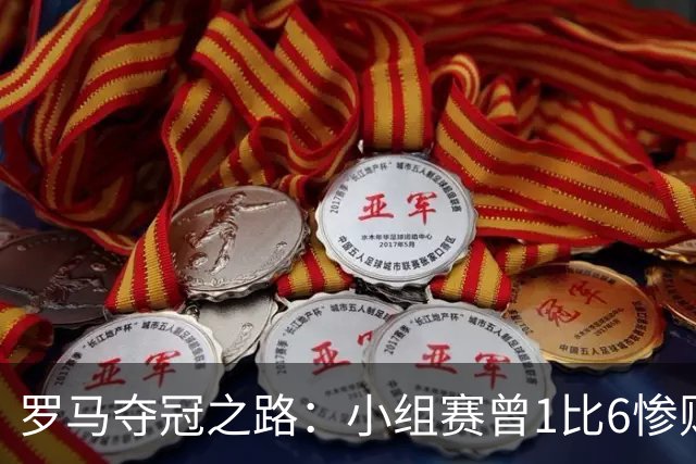 罗马夺冠之路：小组赛曾1比6惨败 4遇博德闪耀只1胜